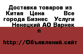 Доставка товаров из Китая › Цена ­ 100 - Все города Бизнес » Услуги   . Ненецкий АО,Варнек п.